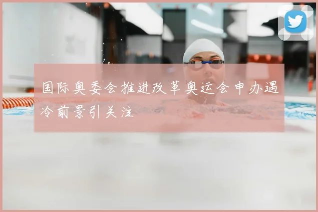 国际奥委会推进改革奥运会申办遇冷前景引关注