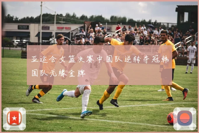 亚运会女篮决赛中国队逆转夺冠韩国队无缘金牌