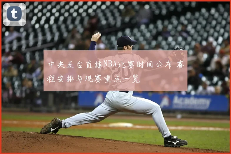 中央五台直播NBA比赛时间公布 赛程安排与观赛重点一览