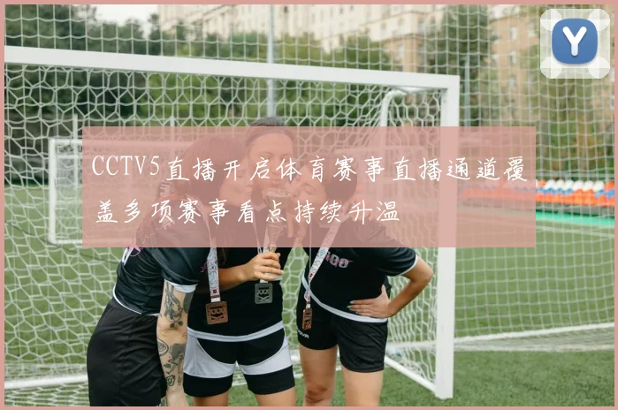 CCTV5直播开启体育赛事直播通道覆盖多项赛事看点持续升温