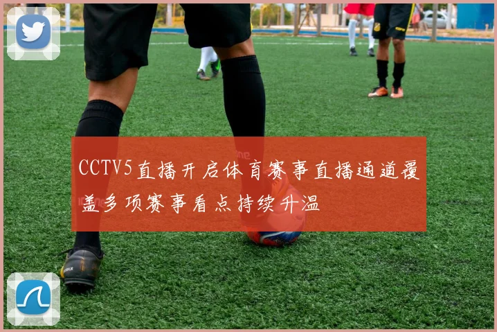 CCTV5直播开启体育赛事直播通道覆盖多项赛事看点持续升温