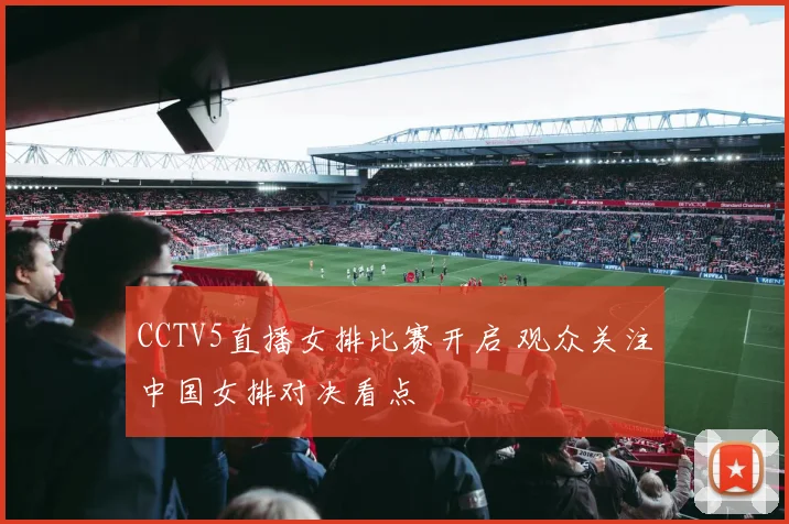 CCTV5直播女排比赛开启 观众关注中国女排对决看点