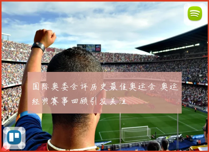国际奥委会评历史最佳奥运会 奥运经典赛事回顾引发关注