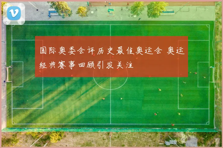 国际奥委会评历史最佳奥运会 奥运经典赛事回顾引发关注